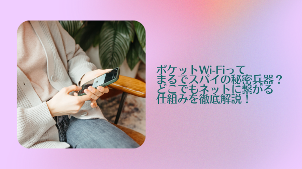 ポケットWi-Fiってまるでスパイの秘密兵器？どこでもネットに繋がる仕組みを徹底解説！