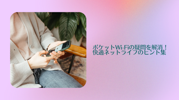 ポケットWi-Fiの疑問を解消！快適ネットライフのヒント集